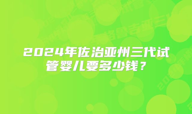 2024年佐治亚州三代试管婴儿要多少钱？