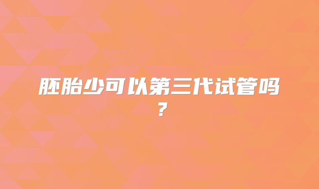 胚胎少可以第三代试管吗？