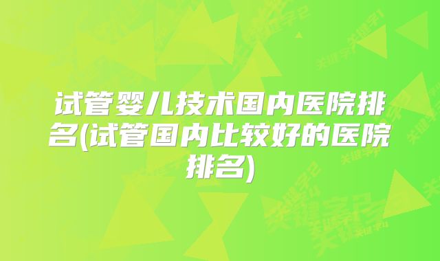 试管婴儿技术国内医院排名(试管国内比较好的医院排名)