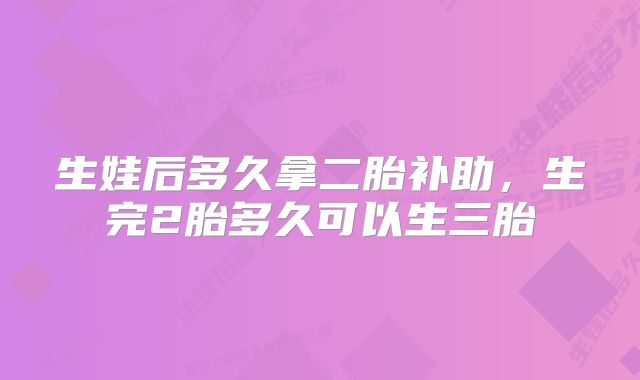 生娃后多久拿二胎补助，生完2胎多久可以生三胎