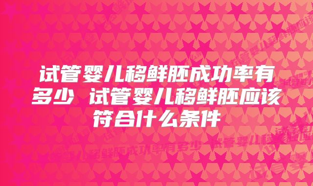 试管婴儿移鲜胚成功率有多少 试管婴儿移鲜胚应该符合什么条件