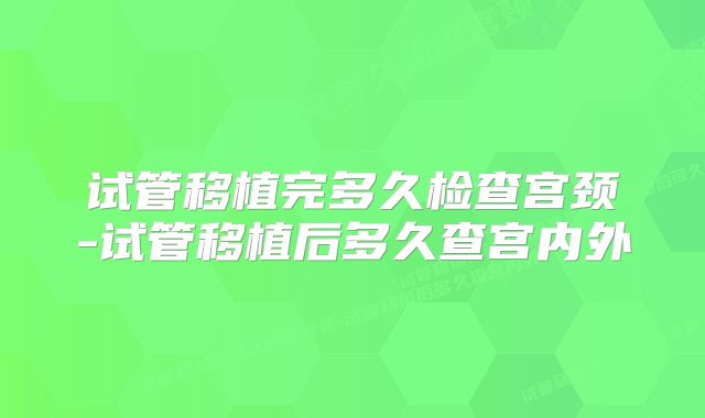 试管移植完多久检查宫颈-试管移植后多久查宫内外