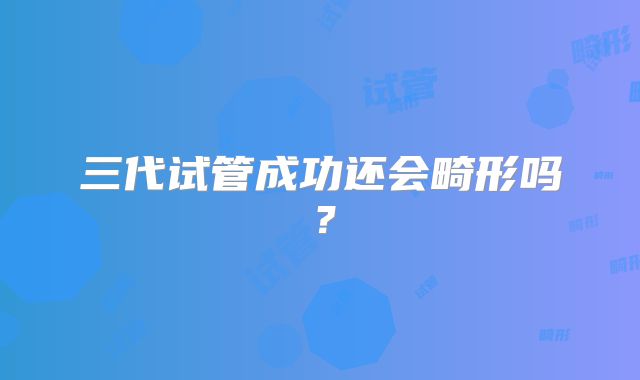 三代试管成功还会畸形吗？