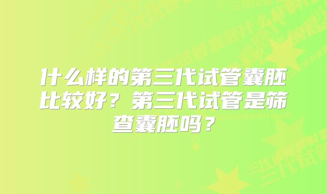 什么样的第三代试管囊胚比较好？第三代试管是筛查囊胚吗？