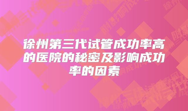 徐州第三代试管成功率高的医院的秘密及影响成功率的因素