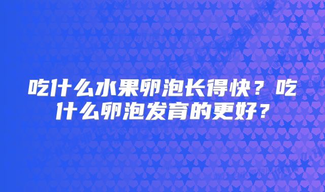 吃什么水果卵泡长得快？吃什么卵泡发育的更好？