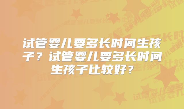 试管婴儿要多长时间生孩子？试管婴儿要多长时间生孩子比较好？