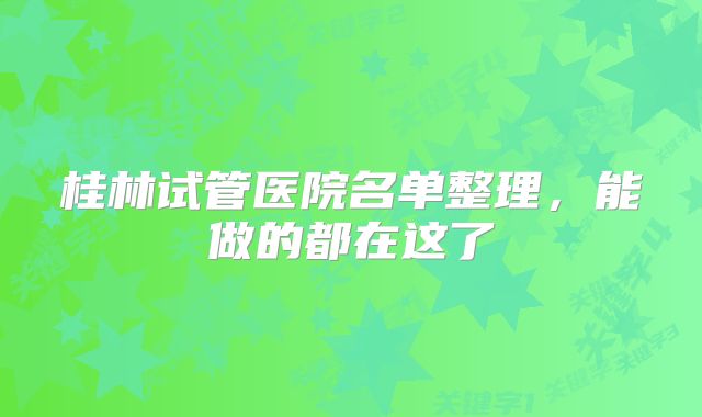 桂林试管医院名单整理，能做的都在这了