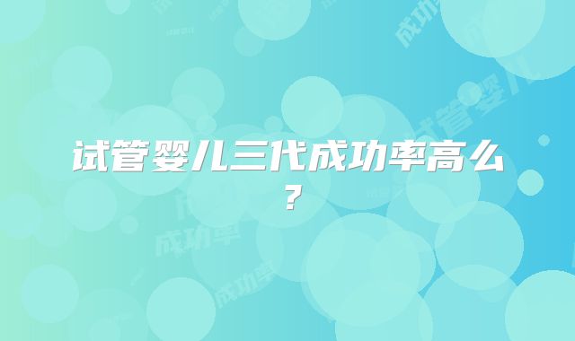 试管婴儿三代成功率高么？