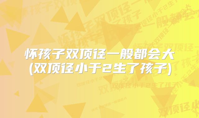 怀孩子双顶径一般都会大(双顶径小于2生了孩子)