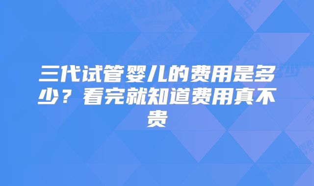 三代试管婴儿的费用是多少？看完就知道费用真不贵