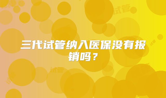 三代试管纳入医保没有报销吗？