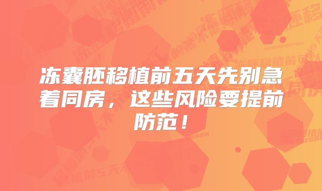 冻囊胚移植前五天先别急着同房，这些风险要提前防范！