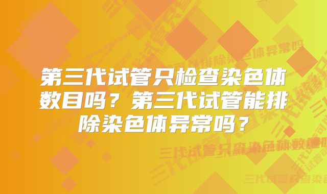 第三代试管只检查染色体数目吗？第三代试管能排除染色体异常吗？