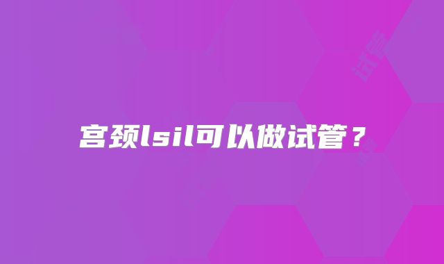 宫颈lsil可以做试管？