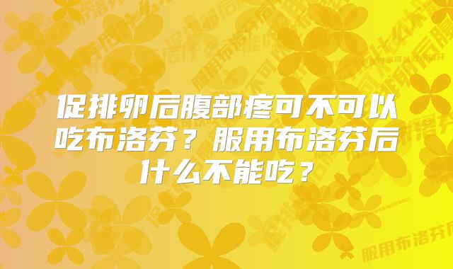 促排卵后腹部疼可不可以吃布洛芬？服用布洛芬后什么不能吃？