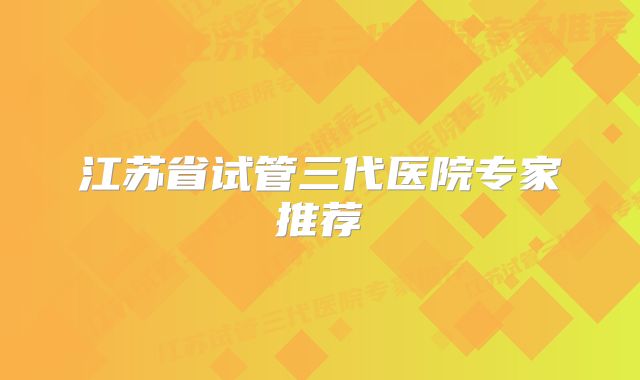 江苏省试管三代医院专家推荐