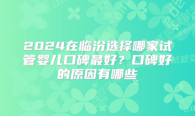 2024在临汾选择哪家试管婴儿口碑最好？口碑好的原因有哪些