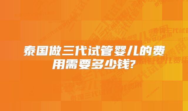 泰国做三代试管婴儿的费用需要多少钱?