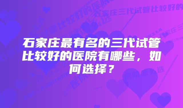 石家庄最有名的三代试管比较好的医院有哪些，如何选择？