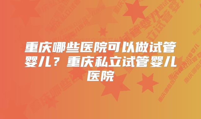 重庆哪些医院可以做试管婴儿？重庆私立试管婴儿医院