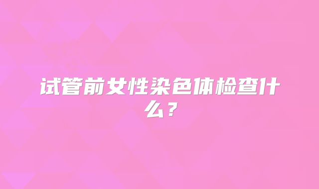 试管前女性染色体检查什么？