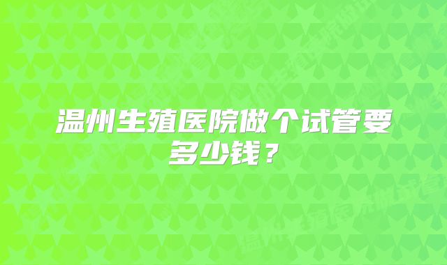 温州生殖医院做个试管要多少钱？