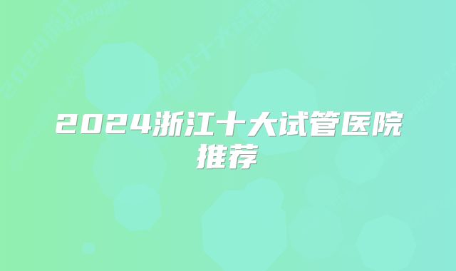 2024浙江十大试管医院推荐