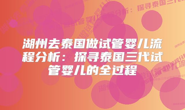 湖州去泰国做试管婴儿流程分析：探寻泰国三代试管婴儿的全过程