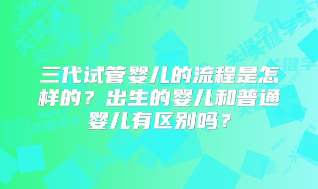 三代试管婴儿的流程是怎样的？出生的婴儿和普通婴儿有区别吗？