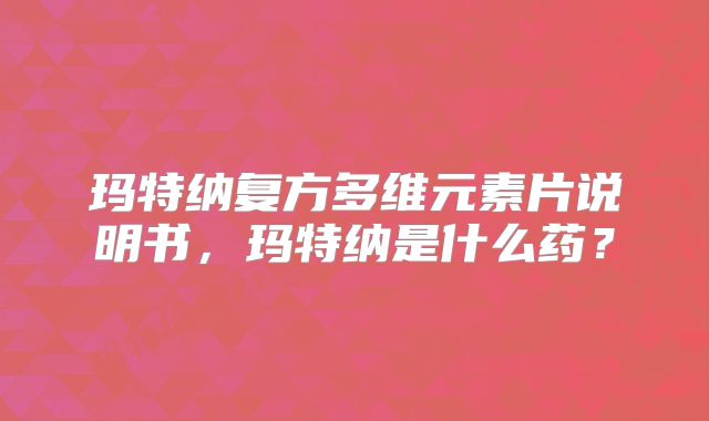 玛特纳复方多维元素片说明书，玛特纳是什么药？