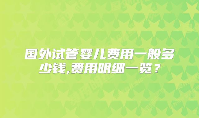 国外试管婴儿费用一般多少钱,费用明细一览？