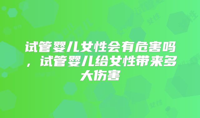 试管婴儿女性会有危害吗，试管婴儿给女性带来多大伤害