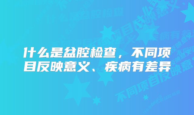 什么是盆腔检查，不同项目反映意义、疾病有差异