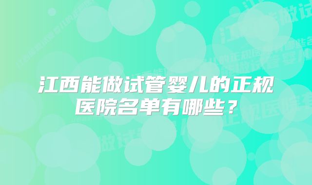 江西能做试管婴儿的正规医院名单有哪些？