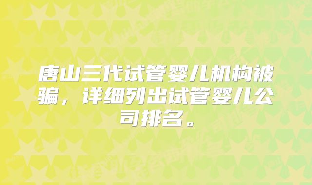 唐山三代试管婴儿机构被骗，详细列出试管婴儿公司排名。