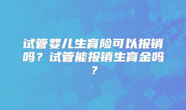 试管婴儿生育险可以报销吗？试管能报销生育金吗？