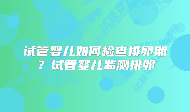 试管婴儿如何检查排卵期？试管婴儿监测排卵