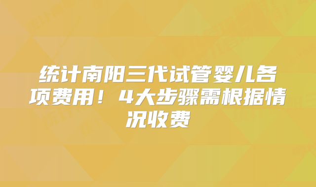 统计南阳三代试管婴儿各项费用！4大步骤需根据情况收费