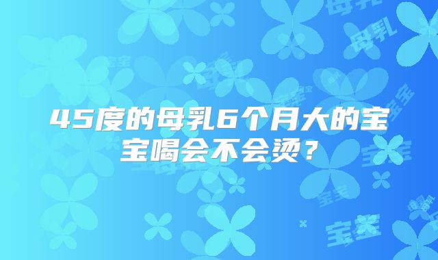 45度的母乳6个月大的宝宝喝会不会烫？