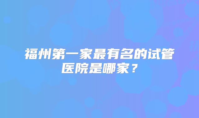 福州第一家最有名的试管医院是哪家？