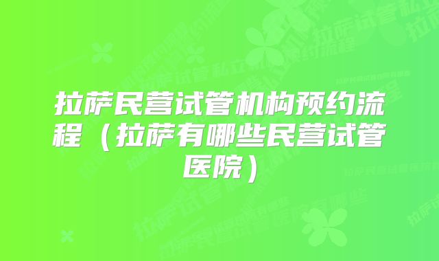 拉萨民营试管机构预约流程（拉萨有哪些民营试管医院）