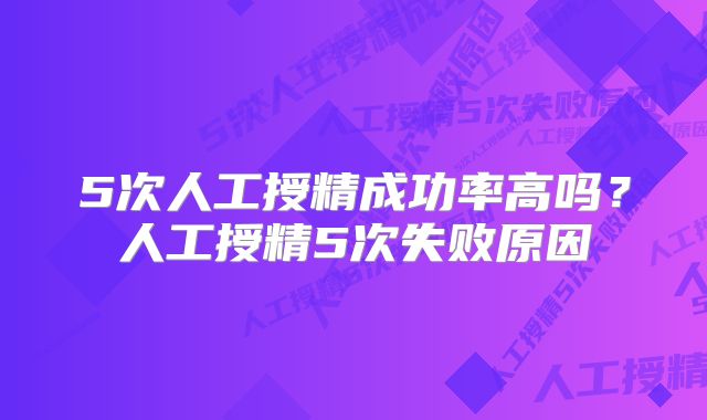 5次人工授精成功率高吗？人工授精5次失败原因