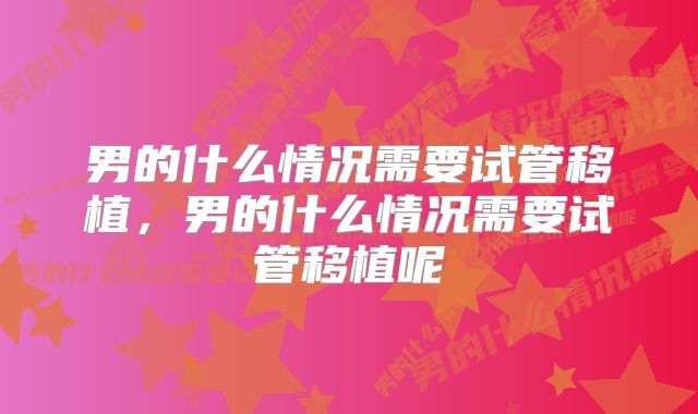 男的什么情况需要试管移植，男的什么情况需要试管移植呢