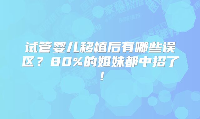 试管婴儿移植后有哪些误区？80%的姐妹都中招了！