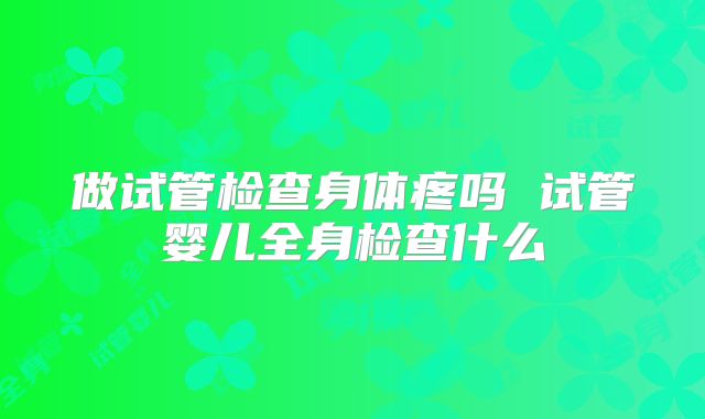 做试管检查身体疼吗 试管婴儿全身检查什么