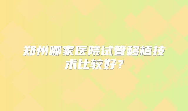 郑州哪家医院试管移植技术比较好？