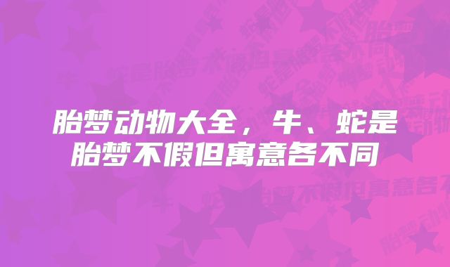 胎梦动物大全，牛、蛇是胎梦不假但寓意各不同