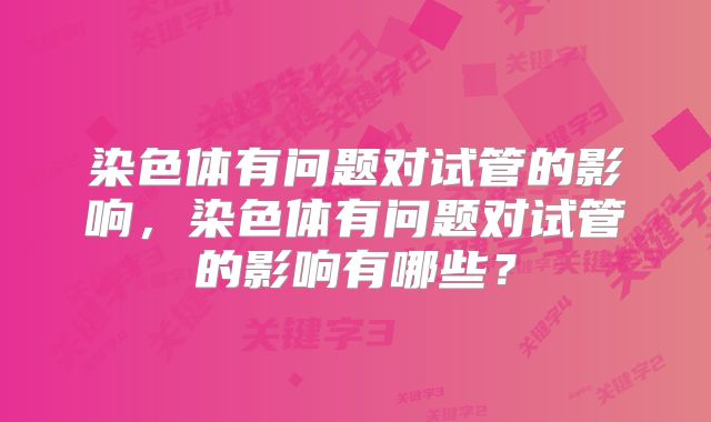 染色体有问题对试管的影响，染色体有问题对试管的影响有哪些？