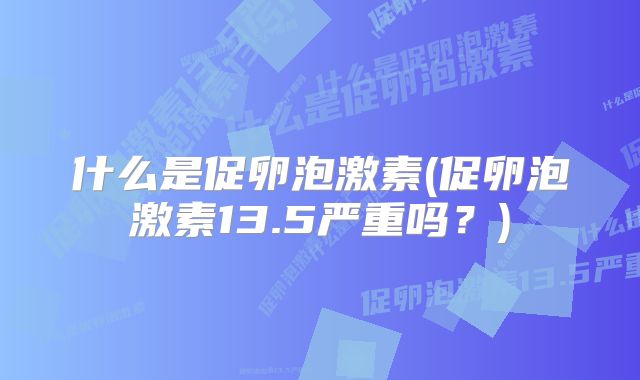 什么是促卵泡激素(促卵泡激素13.5严重吗？)